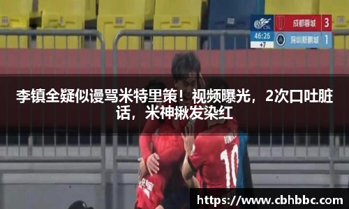 李镇全疑似谩骂米特里策！视频曝光，2次口吐脏话，米神揪发染红