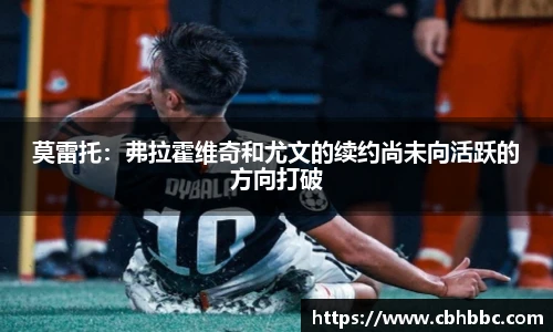 莫雷托：弗拉霍维奇和尤文的续约尚未向活跃的方向打破